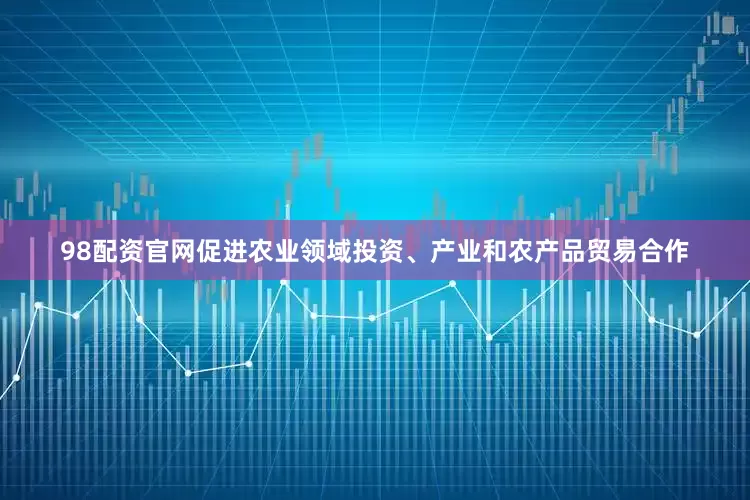 98配资官网促进农业领域投资、产业和农产品贸易合作