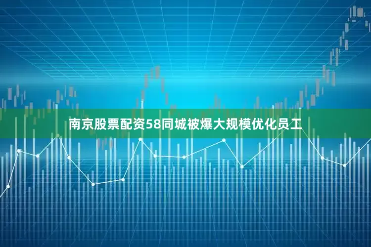 南京股票配资58同城被爆大规模优化员工