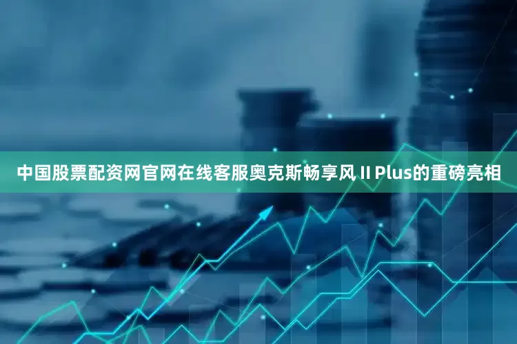 中国股票配资网官网在线客服奥克斯畅享风ⅡPlus的重磅亮相