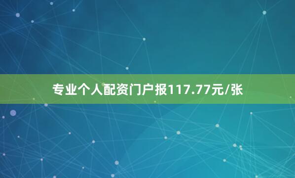 专业个人配资门户报117.77元/张