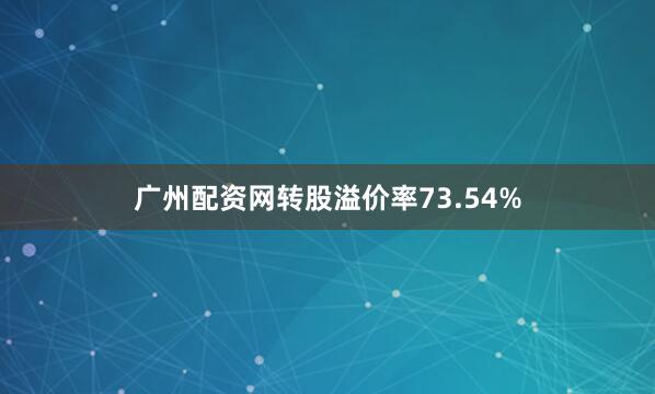 广州配资网转股溢价率73.54%