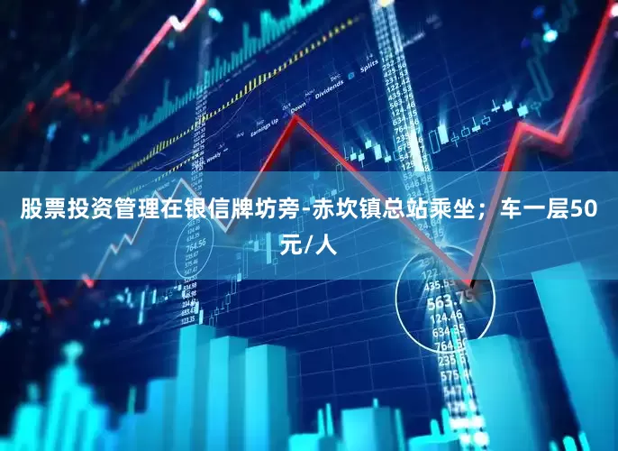 股票投资管理在银信牌坊旁-赤坎镇总站乘坐；车一层50元/人