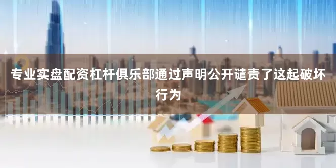 专业实盘配资杠杆俱乐部通过声明公开谴责了这起破坏行为