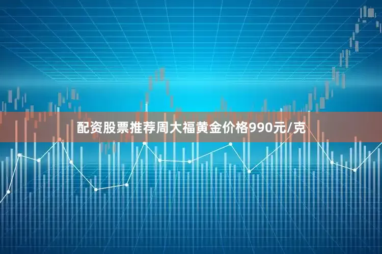 配资股票推荐周大福黄金价格990元/克