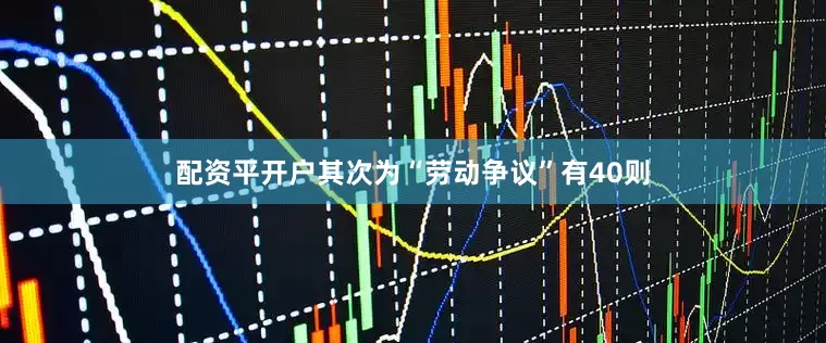 配资平开户其次为“劳动争议”有40则