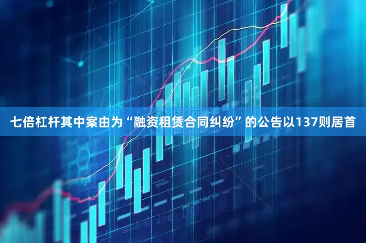 七倍杠杆其中案由为“融资租赁合同纠纷”的公告以137则居首
