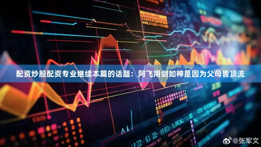 配资炒股配资专业继续本篇的话题：阿飞用剑如神是因为父母皆顶流