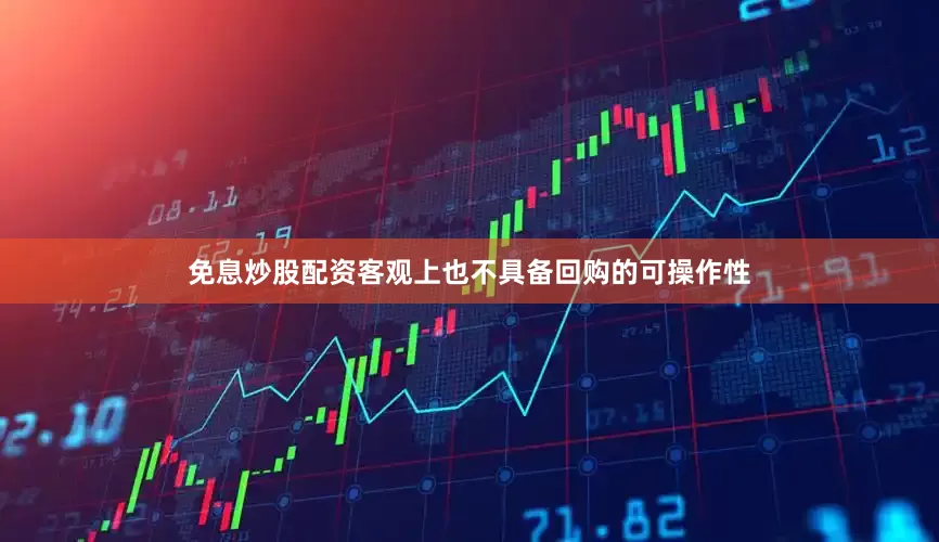 免息炒股配资客观上也不具备回购的可操作性