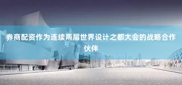 券商配资作为连续两届世界设计之都大会的战略合作伙伴
