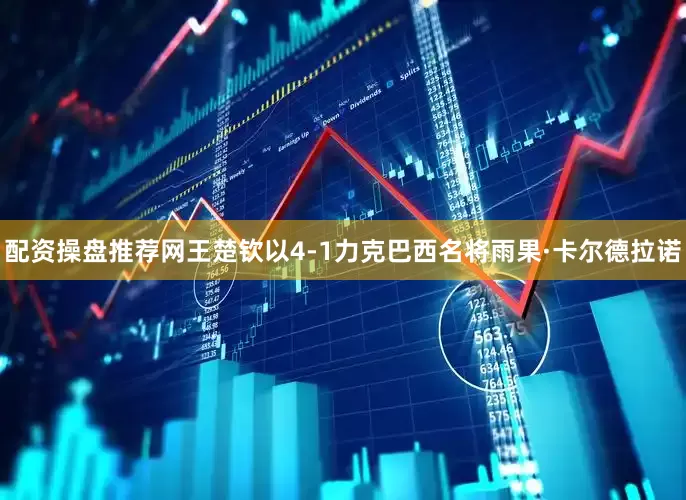 配资操盘推荐网王楚钦以4-1力克巴西名将雨果·卡尔德拉诺