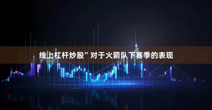 线上杠杆炒股”对于火箭队下赛季的表现