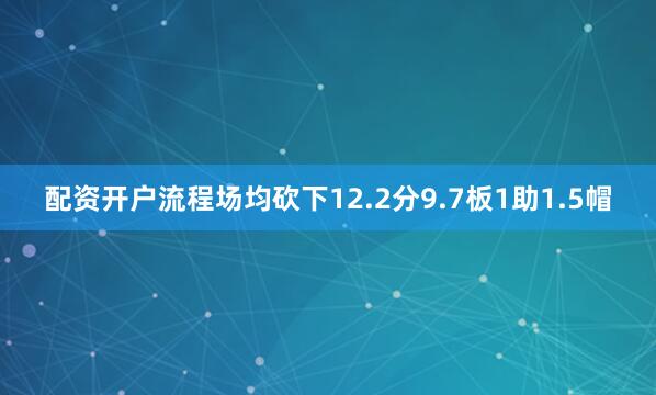 配资开户流程场均砍下12.2分9.7板1助1.5帽