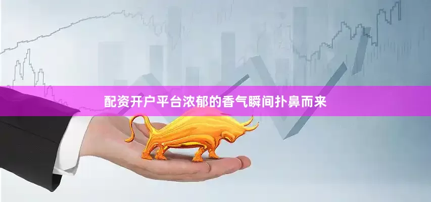 配资开户平台浓郁的香气瞬间扑鼻而来