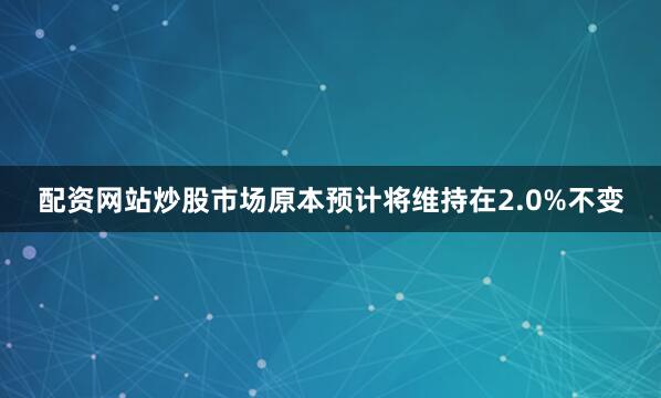 配资网站炒股市场原本预计将维持在2.0%不变