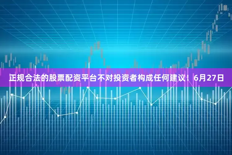 正规合法的股票配资平台不对投资者构成任何建议！　　6月27日