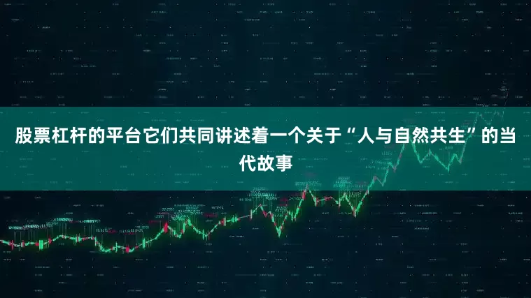 股票杠杆的平台它们共同讲述着一个关于“人与自然共生”的当代故事