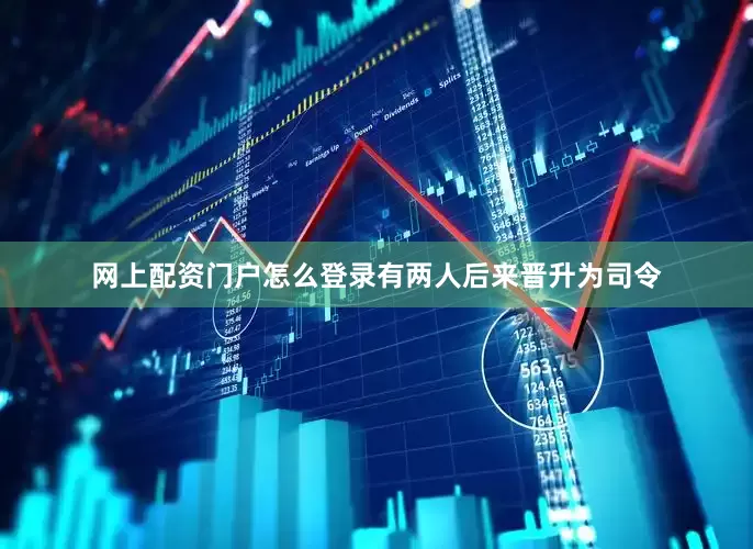 网上配资门户怎么登录有两人后来晋升为司令