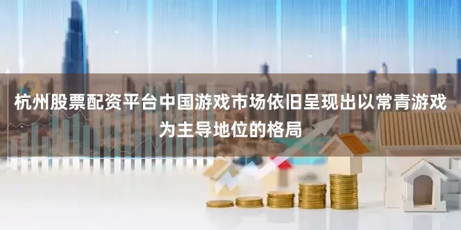 杭州股票配资平台中国游戏市场依旧呈现出以常青游戏为主导地位的格局