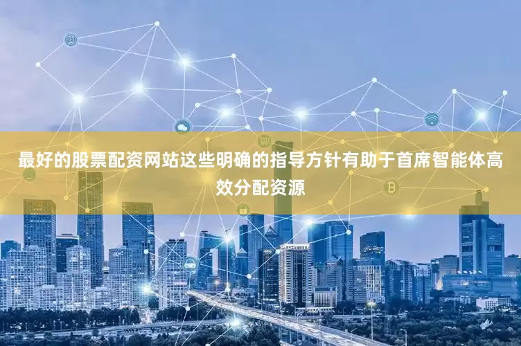最好的股票配资网站这些明确的指导方针有助于首席智能体高效分配资源