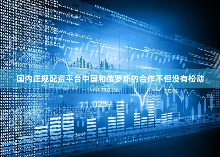 国内正规配资平台中国和俄罗斯的合作不但没有松动