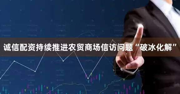 诚信配资持续推进农贸商场信访问题“破冰化解”