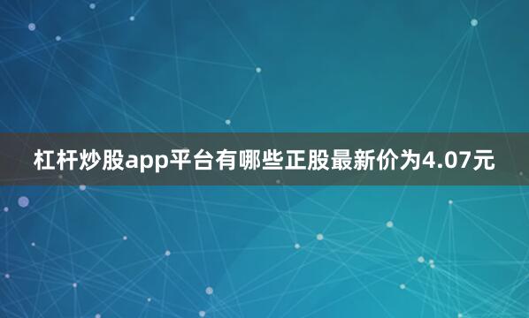 杠杆炒股app平台有哪些正股最新价为4.07元