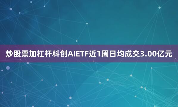 炒股票加杠杆科创AIETF近1周日均成交3.00亿元