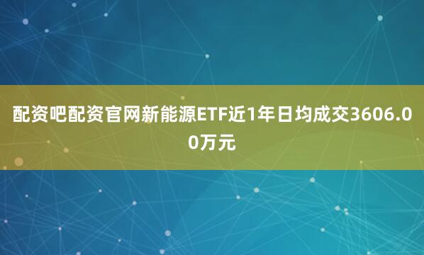 配资吧配资官网新能源ETF近1年日均成交3606.00万元