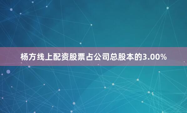 杨方线上配资股票占公司总股本的3.00%