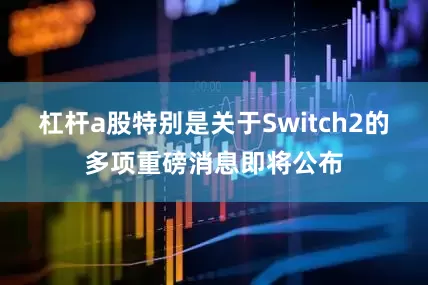 杠杆a股特别是关于Switch2的多项重磅消息即将公布