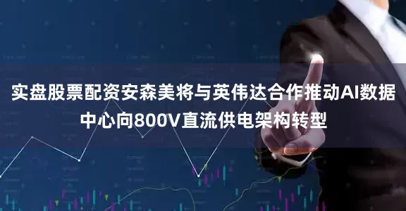 实盘股票配资安森美将与英伟达合作推动AI数据中心向800V直流供电架构转型