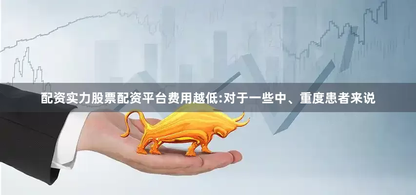 配资实力股票配资平台费用越低:对于一些中、重度患者来说
