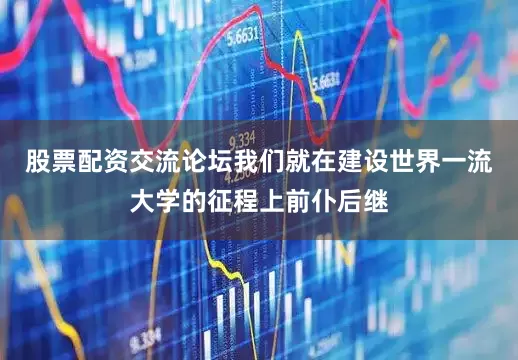 股票配资交流论坛我们就在建设世界一流大学的征程上前仆后继