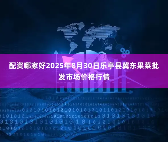 配资哪家好2025年8月30日乐亭县冀东果菜批发市场价格行情