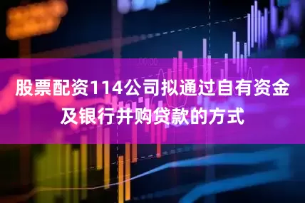 股票配资114公司拟通过自有资金及银行并购贷款的方式