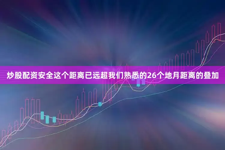 炒股配资安全这个距离已远超我们熟悉的26个地月距离的叠加