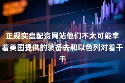 正规实盘配资网站他们不太可能拿着美国提供的装备去和以色列对着干