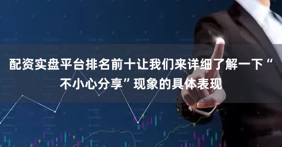 配资实盘平台排名前十让我们来详细了解一下“不小心分享”现象的具体表现