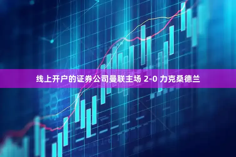 线上开户的证券公司曼联主场 2-0 力克桑德兰
