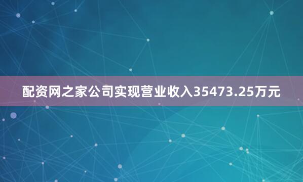配资网之家公司实现营业收入35473.25万元
