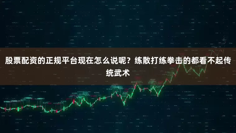 股票配资的正规平台现在怎么说呢？练散打练拳击的都看不起传统武术