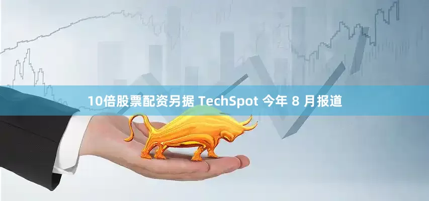 10倍股票配资另据 TechSpot 今年 8 月报道