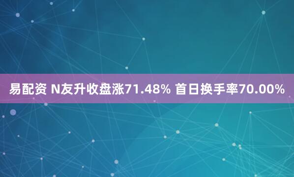易配资 N友升收盘涨71.48% 首日换手率70.00%