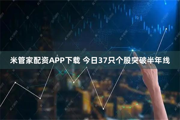 米管家配资APP下载 今日37只个股突破半年线