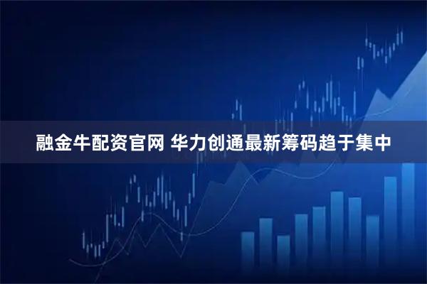 融金牛配资官网 华力创通最新筹码趋于集中