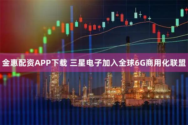 金惠配资APP下载 三星电子加入全球6G商用化联盟