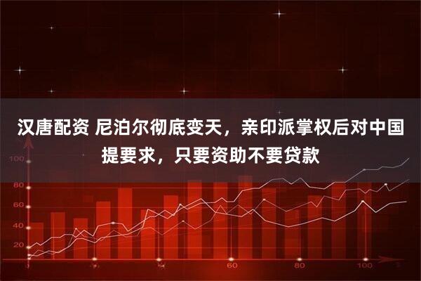 汉唐配资 尼泊尔彻底变天，亲印派掌权后对中国提要求，只要资助不要贷款