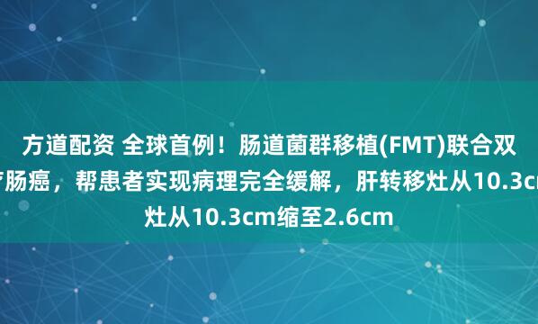 方道配资 全球首例！肠道菌群移植(FMT)联合双靶向疗法治疗肠癌，帮患者实现病理完全缓解，肝转移灶从10.3cm缩至2.6cm