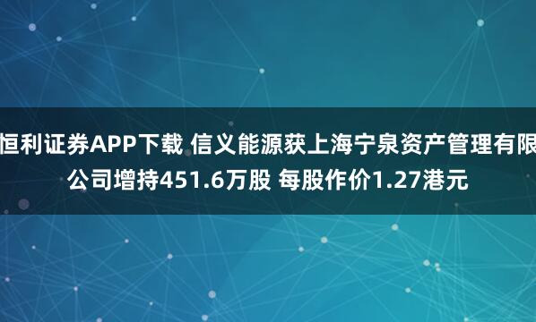 恒利证券APP下载 信义能源获上海宁泉资产管理有限公司增持451.6万股 每股作价1.27港元