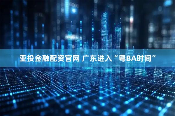 亚投金融配资官网 广东进入“粤BA时间”